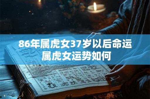86年属虎女37岁以后命运 属虎女运势如何