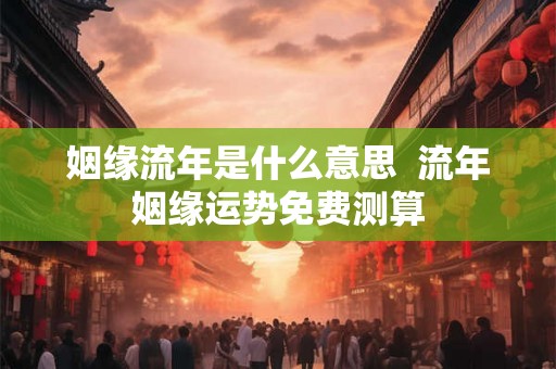 姻缘流年是什么意思  流年姻缘运势免费测算