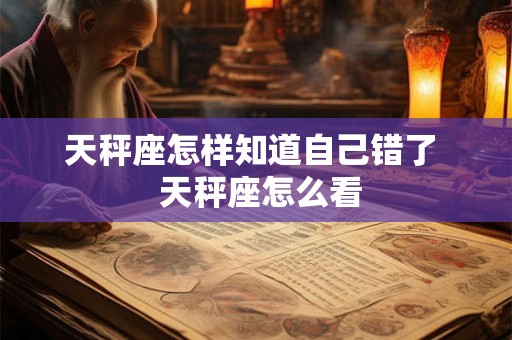 天秤座怎样知道自己错了  天秤座怎么看