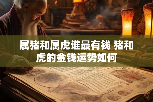 属猪和属虎谁最有钱 猪和虎的金钱运势如何
