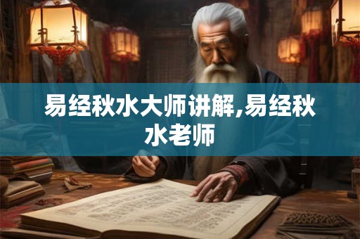 易经秋水大师讲解,易经秋水老师 易经秋水大师讲解,易经秋水老师
