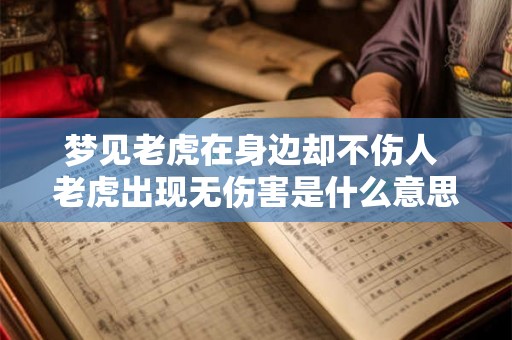 梦见老虎在身边却不伤人 老虎出现无伤害是什么意思
