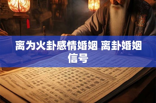 离为火卦感情婚姻 离卦婚姻信号