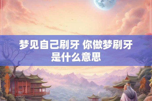 梦见自己刷牙 你做梦刷牙是什么意思