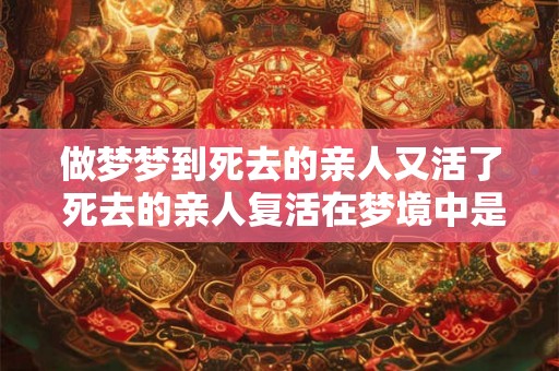 做梦梦到死去的亲人又活了 死去的亲人复活在梦境中是可能的吗