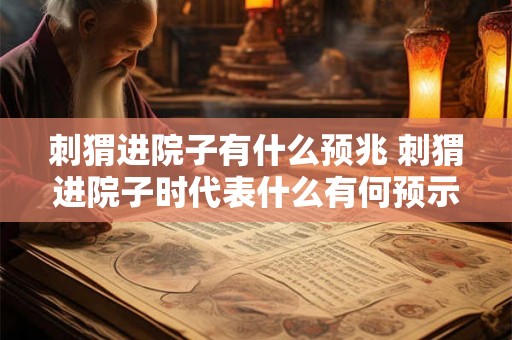 刺猬进院子有什么预兆 刺猬进院子时代表什么有何预示 刺猬进院子有什么预兆 刺猬进院子时代表什么有何预示