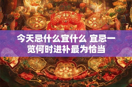 今天忌什么宜什么 宜忌一览何时进补最为恰当