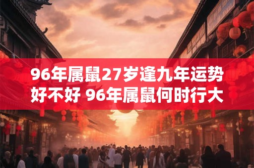 96年属鼠27岁逢九年运势好不好 96年属鼠何时行大运 96年属鼠27岁逢九年运势好不好 96年属鼠何时行大运
