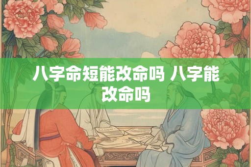 八字命短能改命吗 八字能改命吗