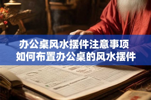 办公桌风水摆件注意事项 如何布置办公桌的风水摆件