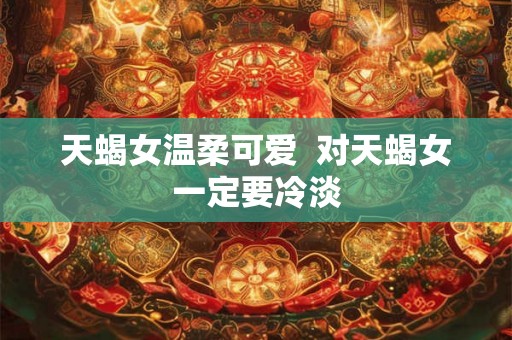 天蝎女温柔可爱  对天蝎女一定要冷淡