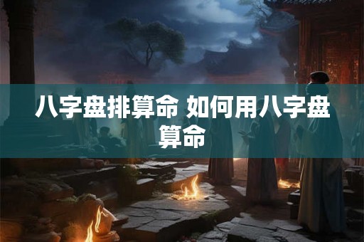 八字盘排算命 如何用八字盘算命