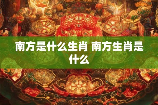南方是什么生肖 南方生肖是什么
