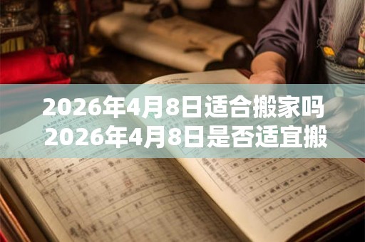 2026年4月8日适合搬家吗 2026年4月8日是否适宜搬家 2026年4月8日适合搬家吗 2026年4月8日是否适宜搬家