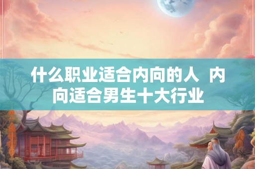 什么职业适合内向的人  内向适合男生十大行业