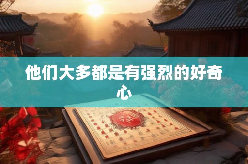 他们大多都是有强烈的好奇心 他们大多都是有强烈的好奇心