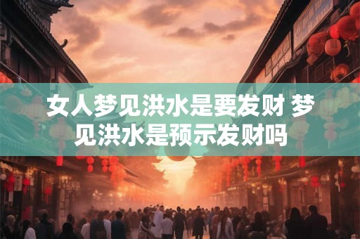女人梦见洪水是要发财 梦见洪水是预示发财吗