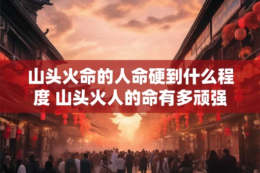 山头火命的人命硬到什么程度 山头火人的命有多顽强