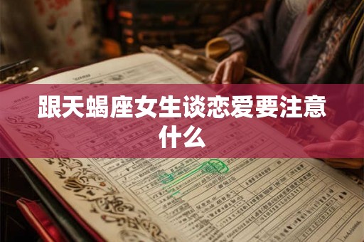 跟天蝎座女生谈恋爱要注意什么 跟天蝎座女生谈恋爱要注意什么