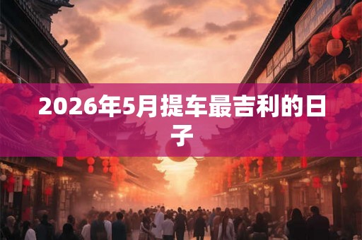 2026年5月提车最吉利的日子