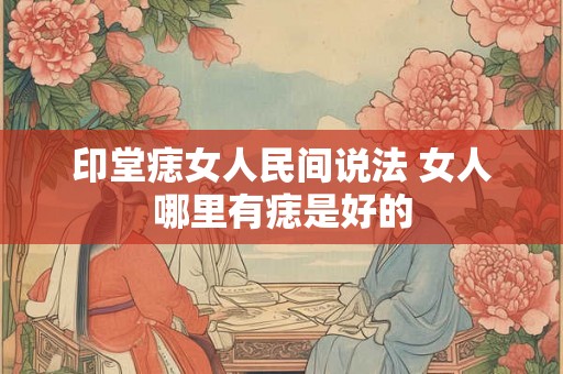 印堂痣女人民间说法 女人哪里有痣是好的 印堂痣女人民间说法 女人哪里有痣是好的