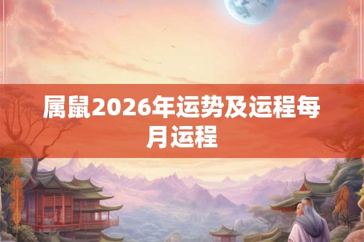 属鼠2026年运势及运程每月运程 属鼠2026年运势及运程每月运程
