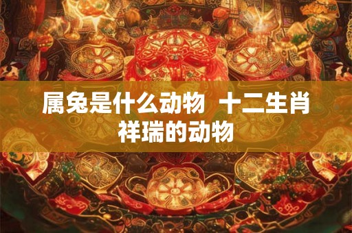 属兔是什么动物 十二生肖祥瑞的动物 属兔是什么动物 十二生肖祥瑞的动物