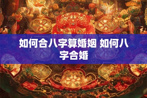 如何合八字算婚姻 如何八字合婚