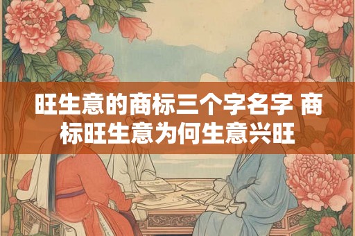 旺生意的商标三个字名字 商标旺生意为何生意兴旺