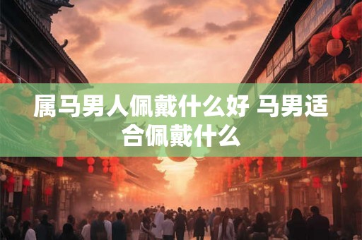 属马男人佩戴什么好 马男适合佩戴什么