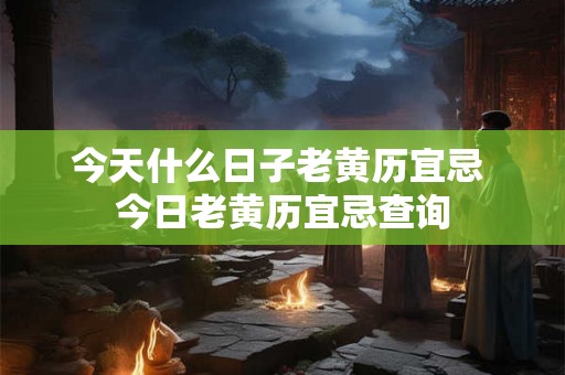 今天什么日子老黄历宜忌 今日老黄历宜忌查询