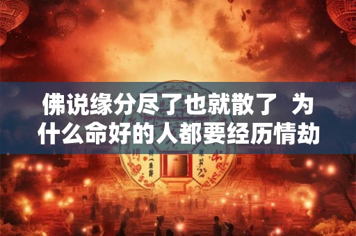 佛说缘分尽了也就散了  为什么命好的人都要经历情劫