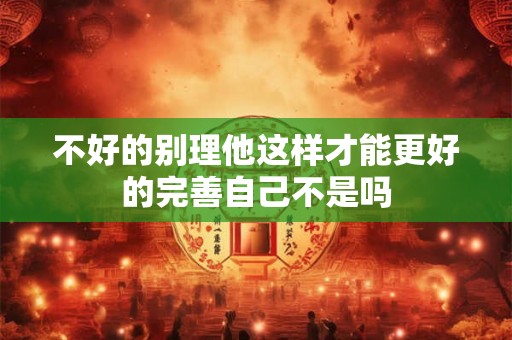 不好的别理他这样才能更好的完善自己不是吗