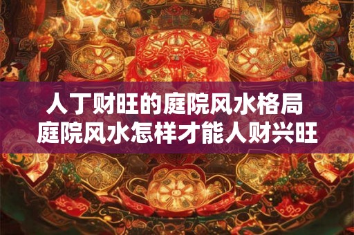 人丁财旺的庭院风水格局 庭院风水怎样才能人财兴旺 人丁财旺的庭院风水格局 庭院风水怎样才能人财兴旺