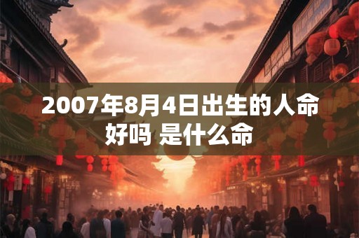 2007年8月4日出生的人命好吗 是什么命