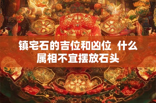 镇宅石的吉位和凶位  什么属相不宜摆放石头