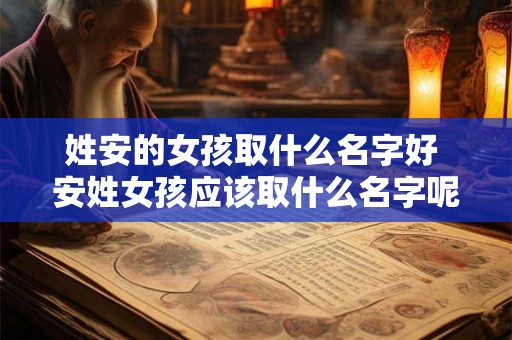 姓安的女孩取什么名字好 安姓女孩应该取什么名字呢 姓安的女孩取什么名字好 安姓女孩应该取什么名字呢