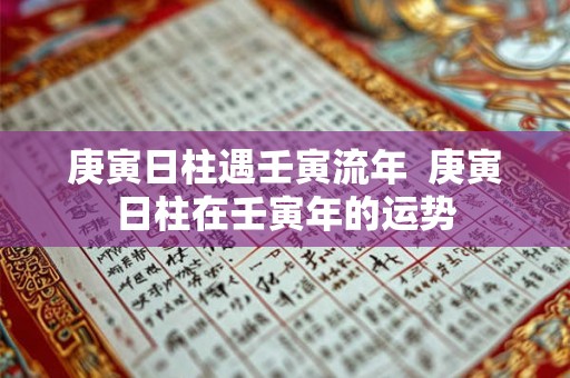 庚寅日柱遇壬寅流年 庚寅日柱在壬寅年的运势 庚寅日柱遇壬寅流年 庚寅日柱在壬寅年的运势