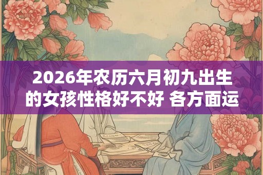 2026年农历六月初九出生的女孩性格好不好 各方面运势如何