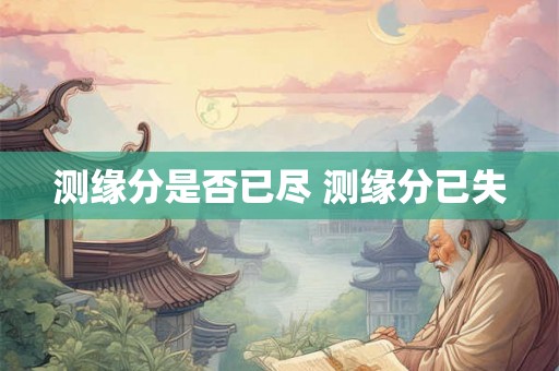 测缘分是否已尽 测缘分已失 测缘分是否已尽 测缘分已失