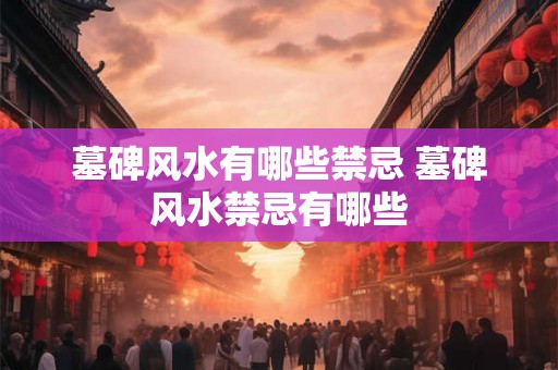 墓碑风水有哪些禁忌 墓碑风水禁忌有哪些 墓碑风水有哪些禁忌 墓碑风水禁忌有哪些