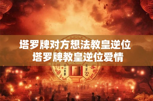 塔罗牌对方想法教皇逆位 塔罗牌教皇逆位爱情 塔罗牌对方想法教皇逆位 塔罗牌教皇逆位爱情