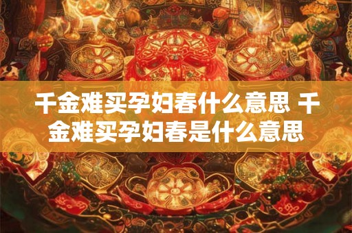 千金难买孕妇春什么意思 千金难买孕妇春是什么意思