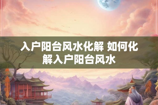入户阳台风水化解 如何化解入户阳台风水