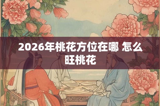 2026年桃花方位在哪 怎么旺桃花
