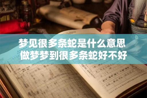 梦见很多条蛇是什么意思 做梦梦到很多条蛇好不好 梦见很多条蛇是什么意思 做梦梦到很多条蛇好不好
