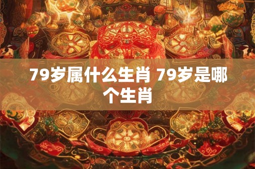 79岁属什么生肖 79岁是哪个生肖