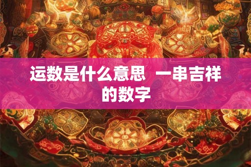 运数是什么意思 一串吉祥的数字 运数是什么意思 一串吉祥的数字