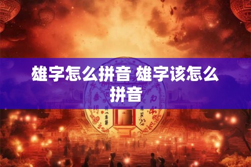 雄字怎么拼音 雄字该怎么拼音