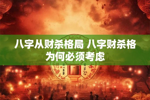 八字从财杀格局 八字财杀格为何必须考虑 八字从财杀格局 八字财杀格为何必须考虑